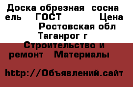 Доска обрезная (сосна, ель, ) ГОСТ 8486-86 › Цена ­ 7 500 - Ростовская обл., Таганрог г. Строительство и ремонт » Материалы   